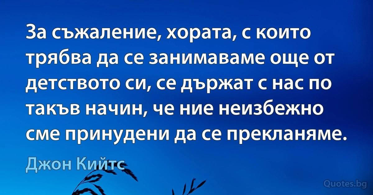 За съжаление, хората, с които трябва да се занимаваме още от детството си, се държат с нас по такъв начин, че ние неизбежно сме принудени да се прекланяме. (Джон Кийтс)