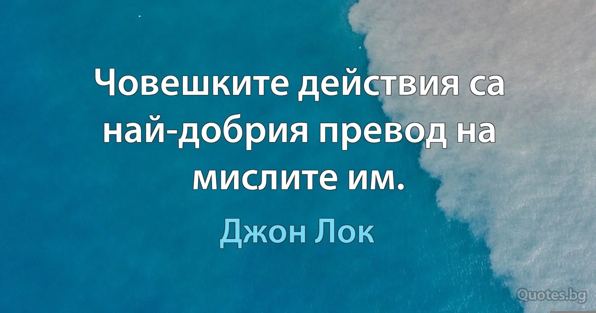 Човешките действия са най-добрия превод на мислите им. (Джон Лок)