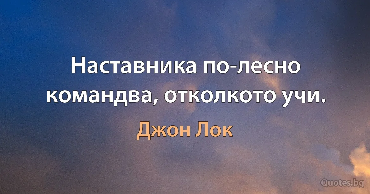 Наставника по-лесно командва, отколкото учи. (Джон Лок)