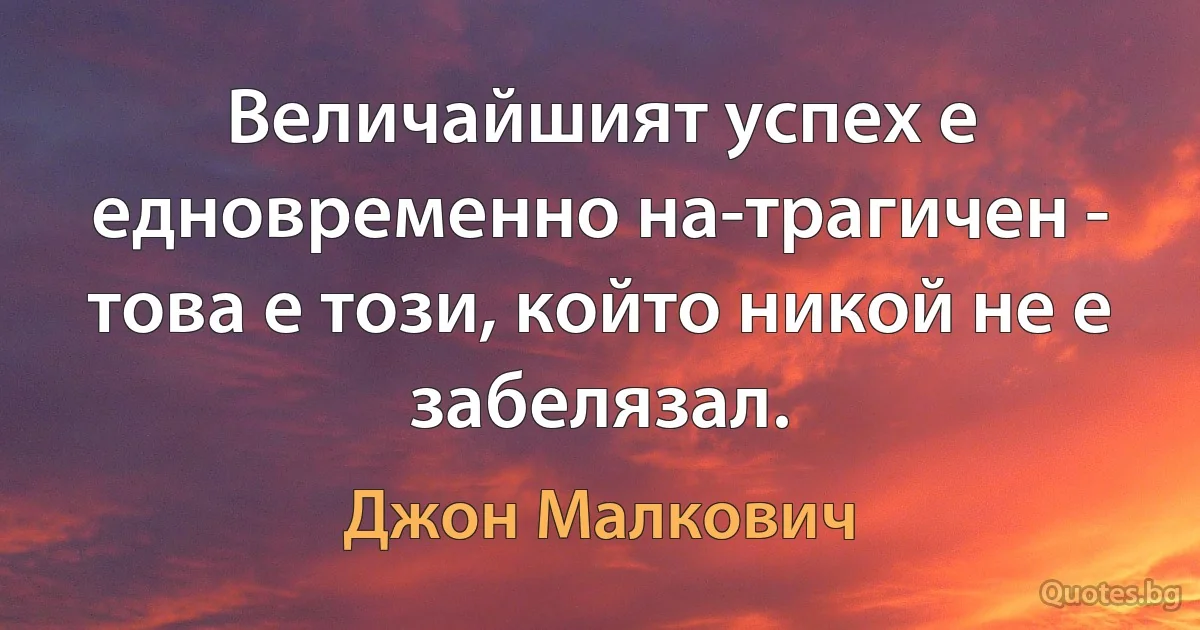 Величайшият успех е едновременно на-трагичен - това е този, който никой не е забелязал. (Джон Малкович)