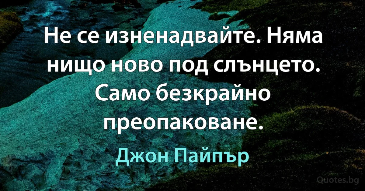 Не се изненадвайте. Няма нищо ново под слънцето. Само безкрайно преопаковане. (Джон Пайпър)