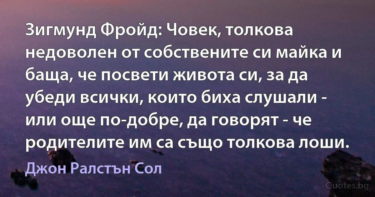 Зигмунд Фройд: Човек, толкова недоволен от собствените си майка и баща, че посвети живота си, за да убеди всички, които биха слушали - или още по-добре, да говорят - че родителите им са също толкова лоши. (Джон Ралстън Сол)