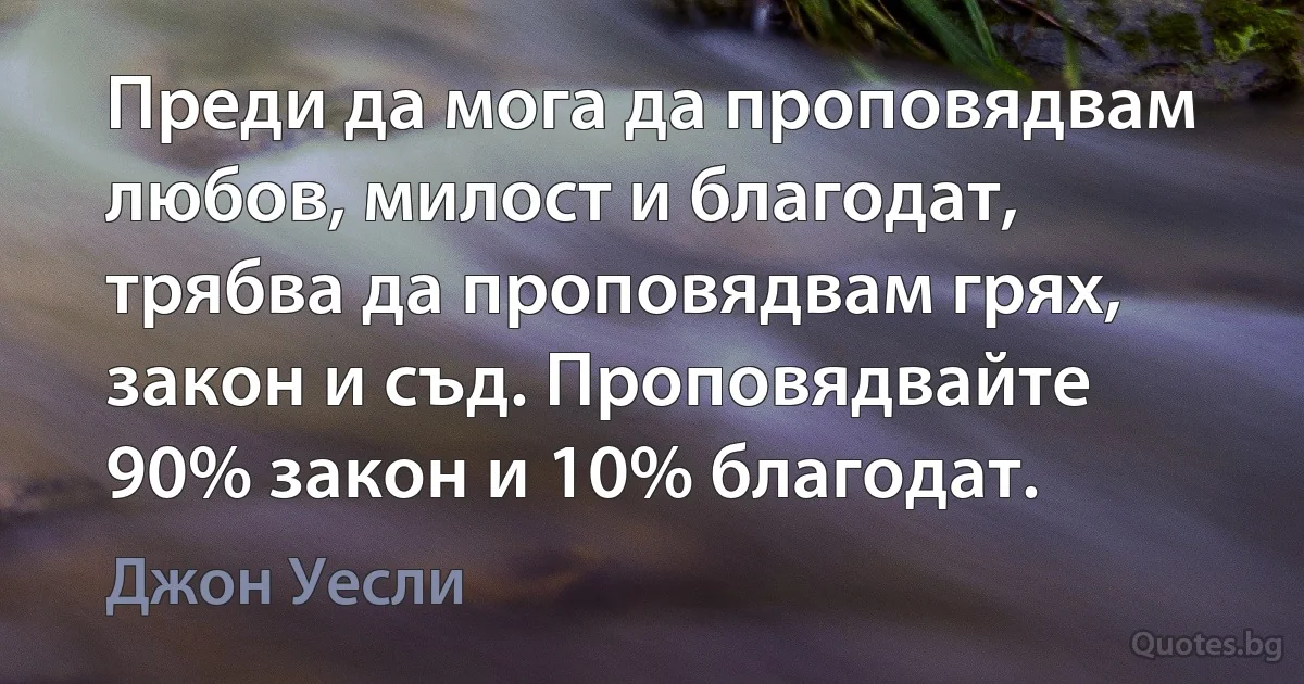 Преди да мога да проповядвам любов, милост и благодат, трябва да проповядвам грях, закон и съд. Проповядвайте 90% закон и 10% благодат. (Джон Уесли)