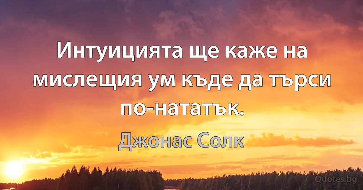 Интуицията ще каже на мислещия ум къде да търси по-нататък. (Джонас Солк)