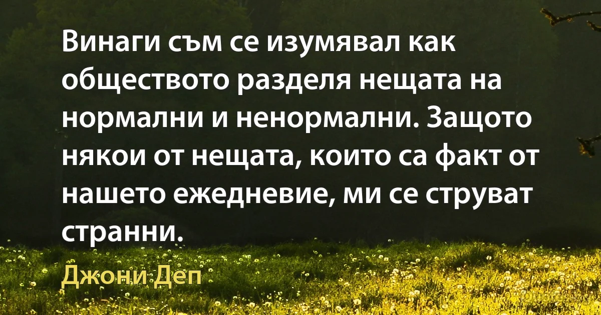 Винаги съм се изумявал как обществото разделя нещата на нормални и ненормални. Защото някои от нещата, които са факт от нашето ежедневие, ми се струват странни. (Джони Деп)