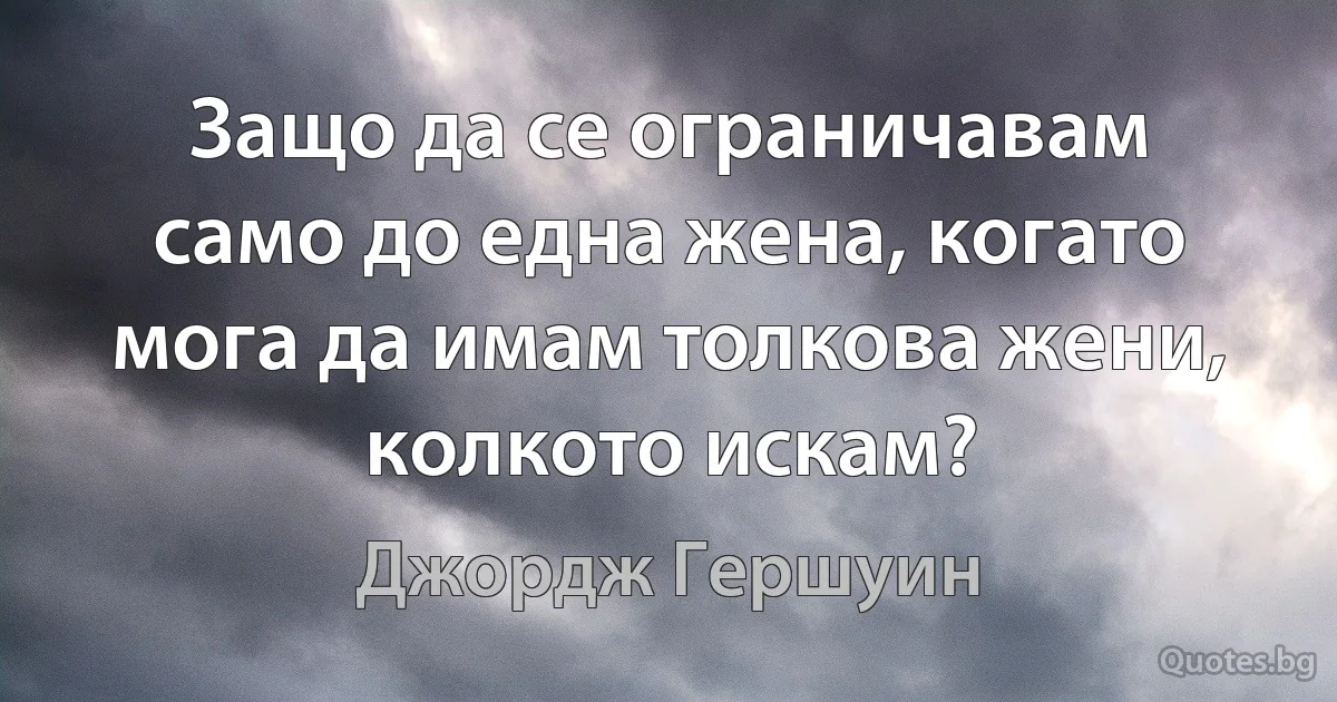 Защо да се ограничавам само до една жена, когато мога да имам толкова жени, колкото искам? (Джордж Гершуин)