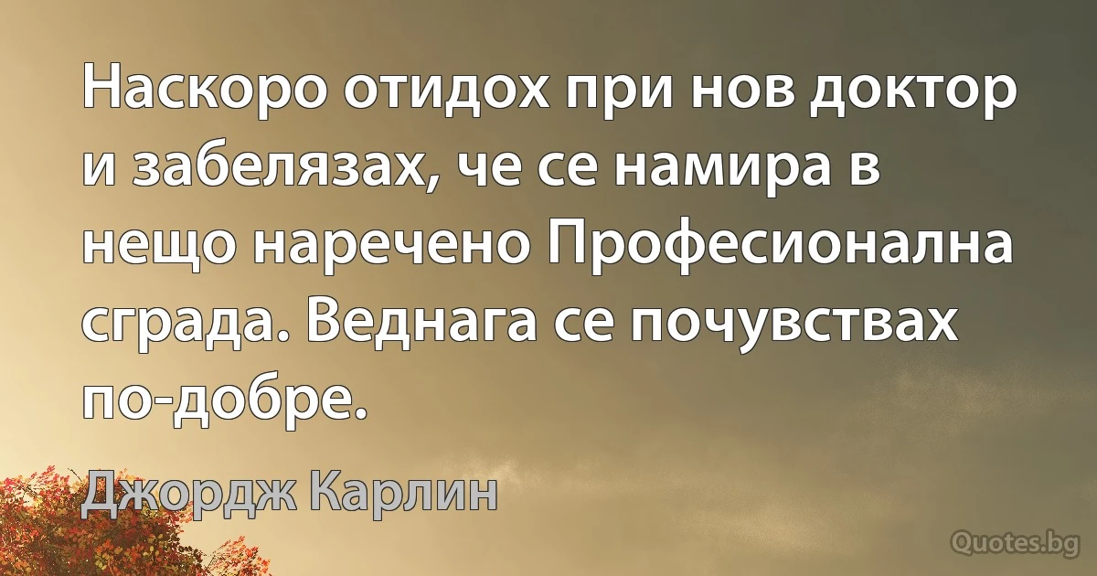 Наскоро отидох при нов доктор и забелязах, че се намира в нещо наречено Професионална сграда. Веднага се почувствах по-добре. (Джордж Карлин)