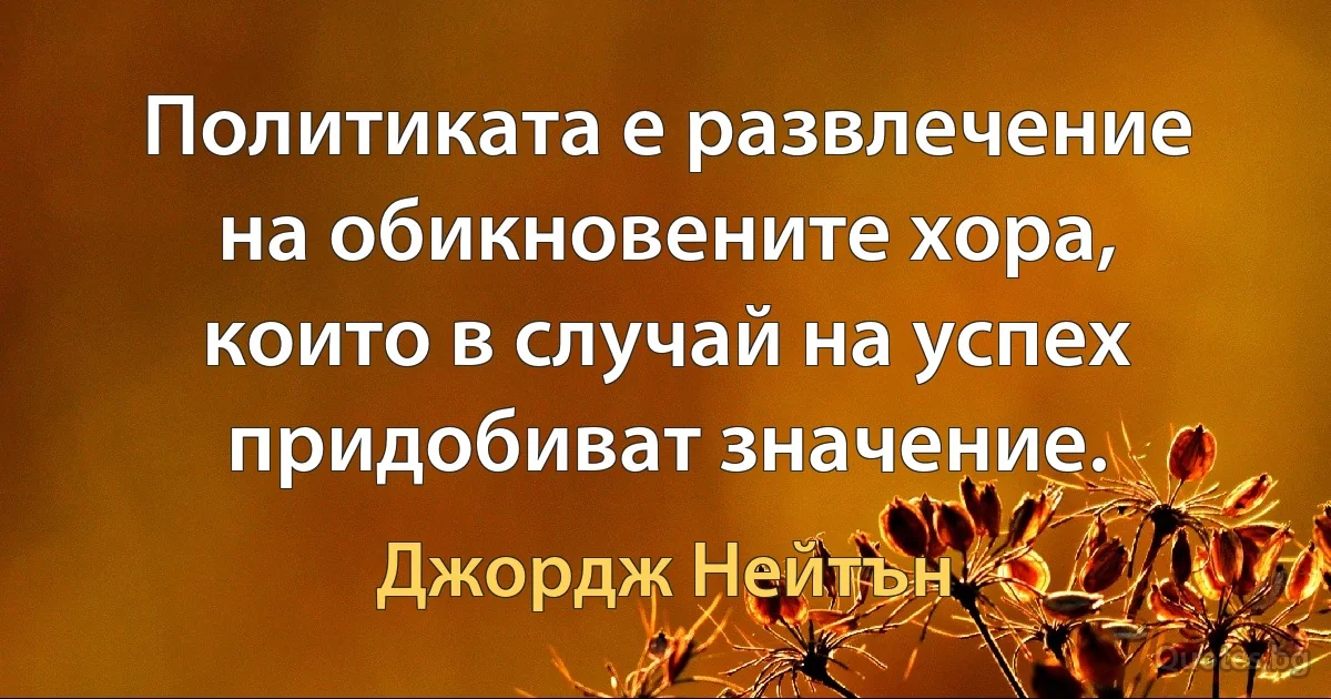 Политиката е развлечение на обикновените хора, които в случай на успех придобиват значение. (Джордж Нейтън)