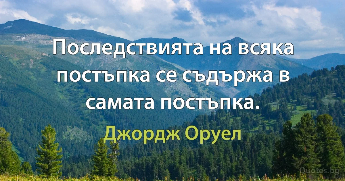 Последствията на всяка постъпка се съдържа в самата постъпка. (Джордж Оруел)