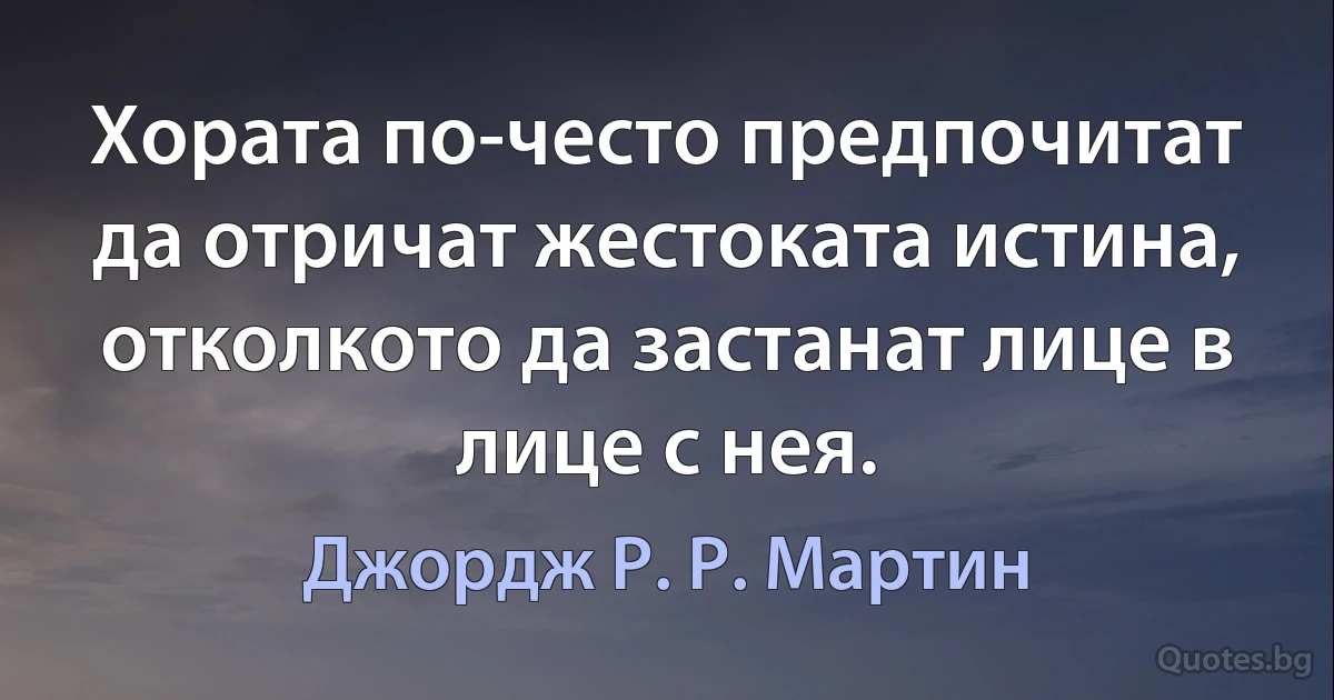 Хората по-често предпочитат да отричат жестоката истина, отколкото да застанат лице в лице с нея. (Джордж Р. Р. Мартин)