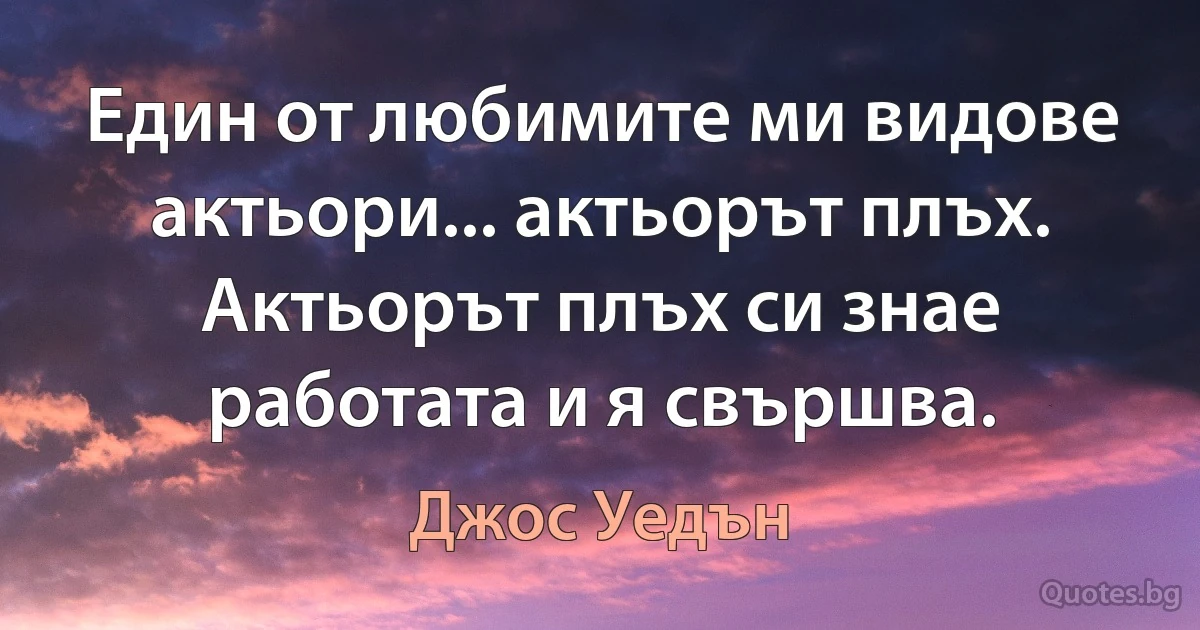 Един от любимите ми видове актьори... актьорът плъх. Актьорът плъх си знае работата и я свършва. (Джос Уедън)