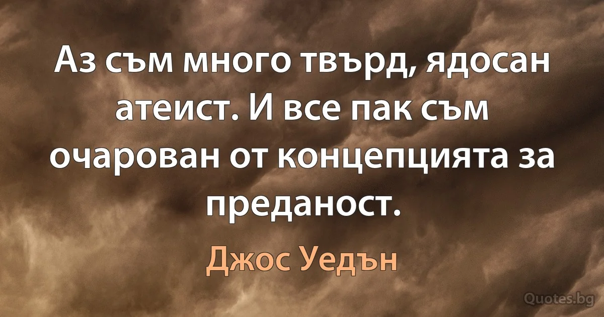 Аз съм много твърд, ядосан атеист. И все пак съм очарован от концепцията за преданост. (Джос Уедън)