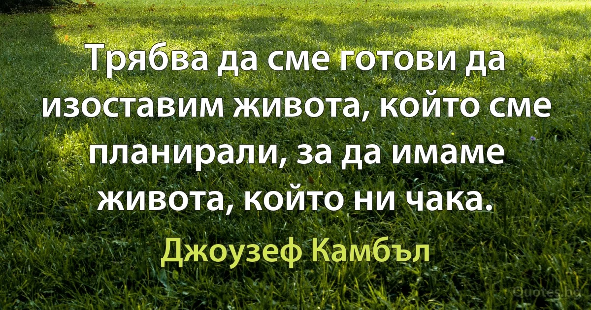 Трябва да сме готови да изоставим живота, който сме планирали, за да имаме живота, който ни чака. (Джоузеф Камбъл)