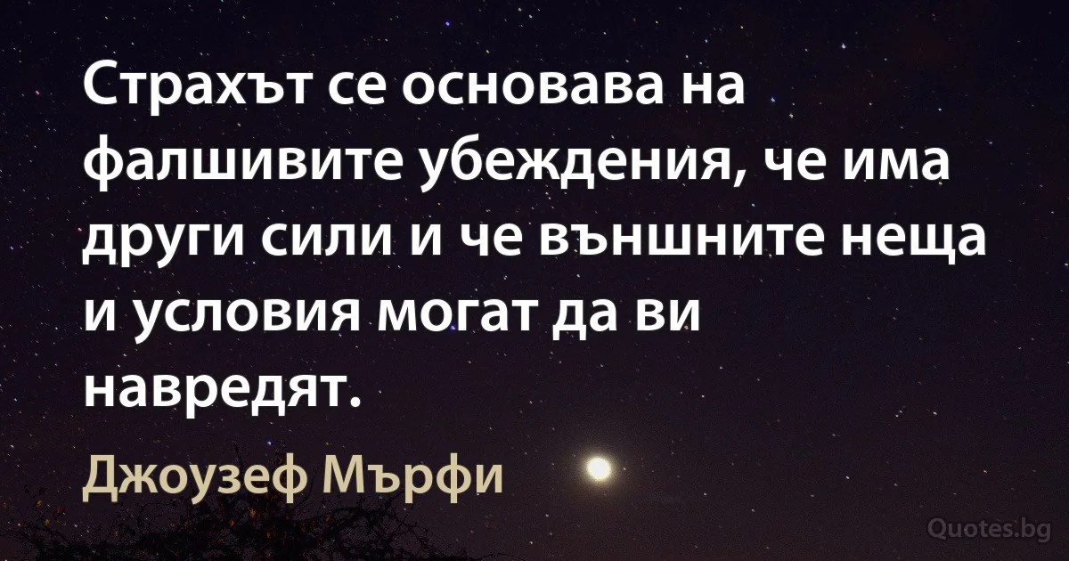 Страхът се основава на фалшивите убеждения, че има други сили и че външните неща и условия могат да ви навредят. (Джоузеф Мърфи)