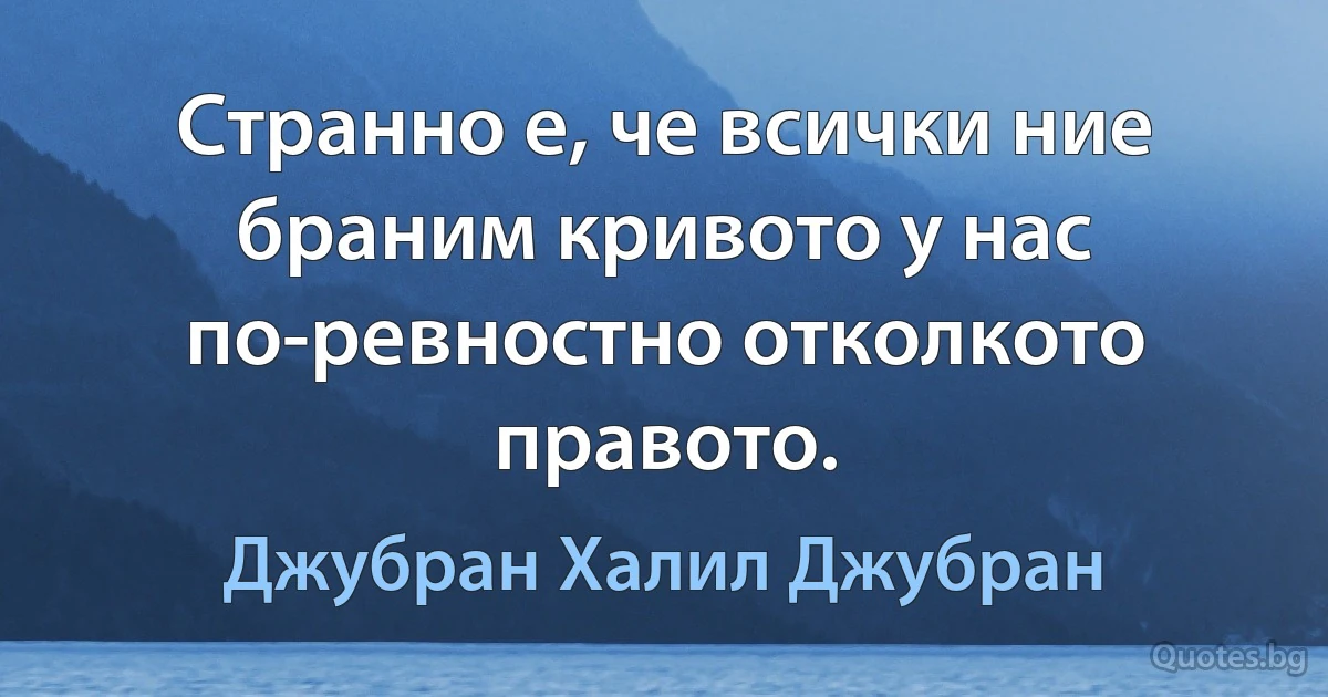 Странно е, че всички ние браним кривото у нас по-ревностно отколкото правото. (Джубран Халил Джубран)