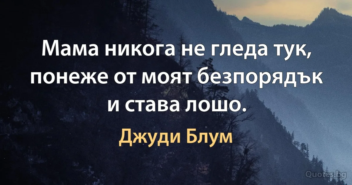 Мама никога не гледа тук, понеже от моят безпорядък и става лошо. (Джуди Блум)