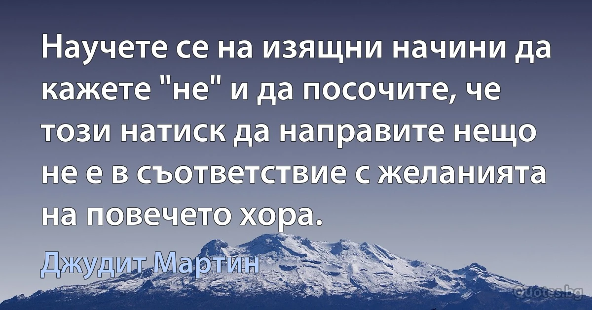 Научете се на изящни начини да кажете "не" и да посочите, че този натиск да направите нещо не е в съответствие с желанията на повечето хора. (Джудит Мартин)