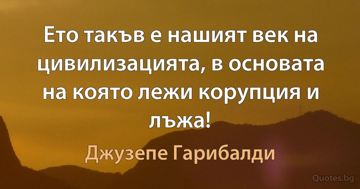 Ето такъв е нашият век на цивилизацията, в основата на която лежи корупция и лъжа! (Джузепе Гарибалди)