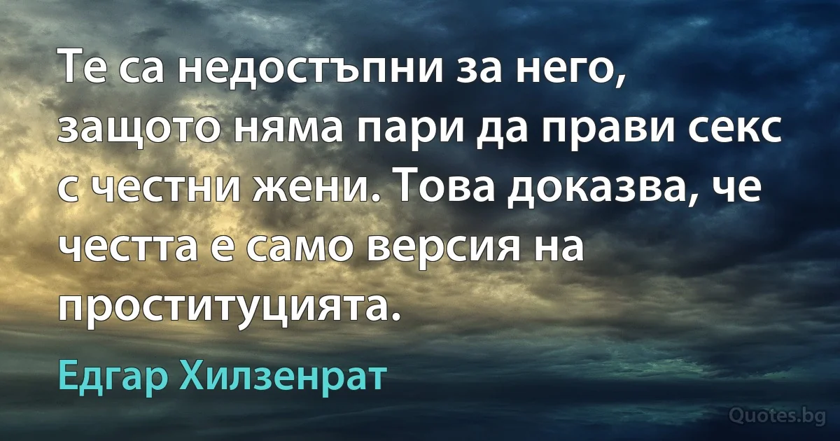 Те са недостъпни за него, защото няма пари да прави секс с честни жени. Това доказва, че честта е само версия на проституцията. (Едгар Хилзенрат)