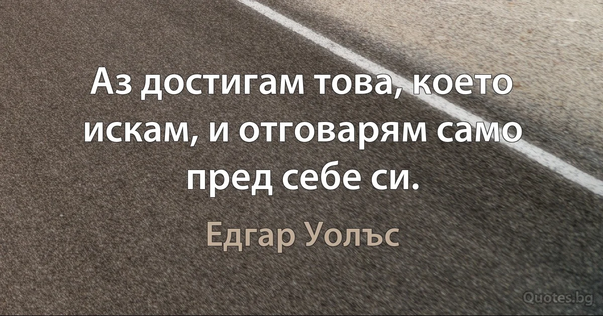 Аз достигам това, което искам, и отговарям само пред себе си. (Едгар Уолъс)