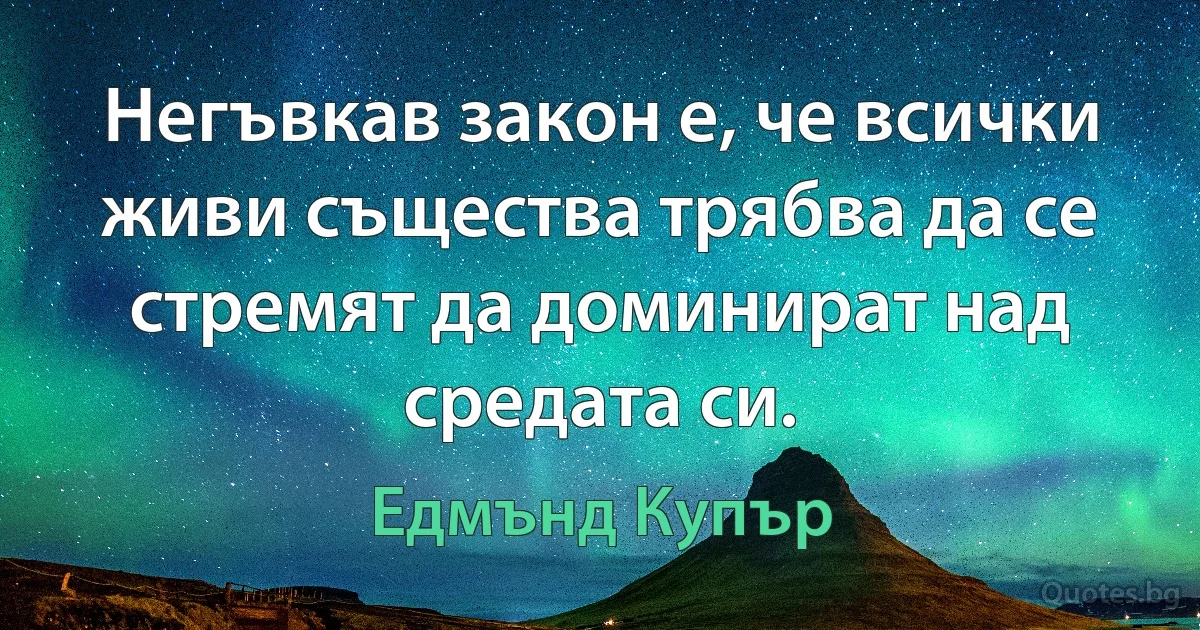 Негъвкав закон е, че всички живи същества трябва да се стремят да доминират над средата си. (Едмънд Купър)