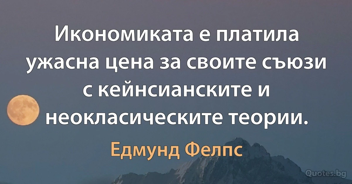 Икономиката е платила ужасна цена за своите съюзи с кейнсианските и неокласическите теории. (Едмунд Фелпс)