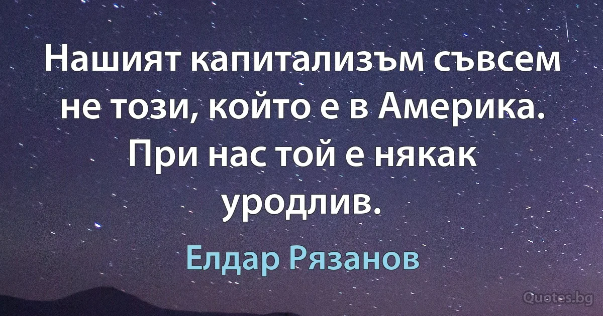 Нашият капитализъм съвсем не този, който е в Америка. При нас той е някак уродлив. (Елдар Рязанов)