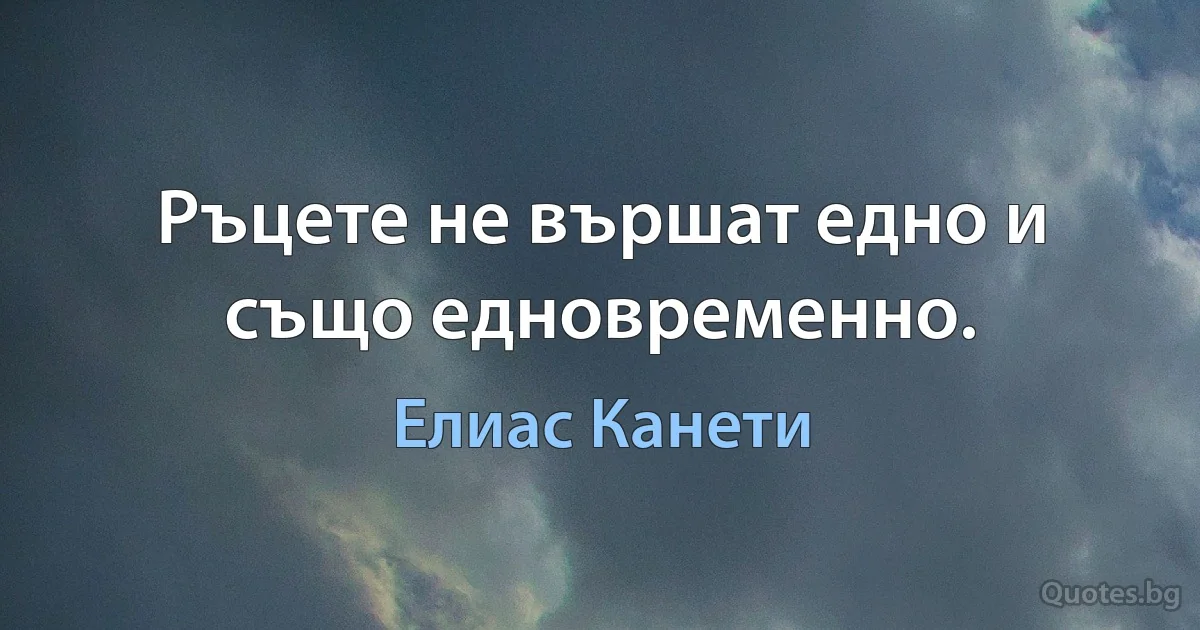 Ръцете не вършат едно и също едновременно. (Елиас Канети)