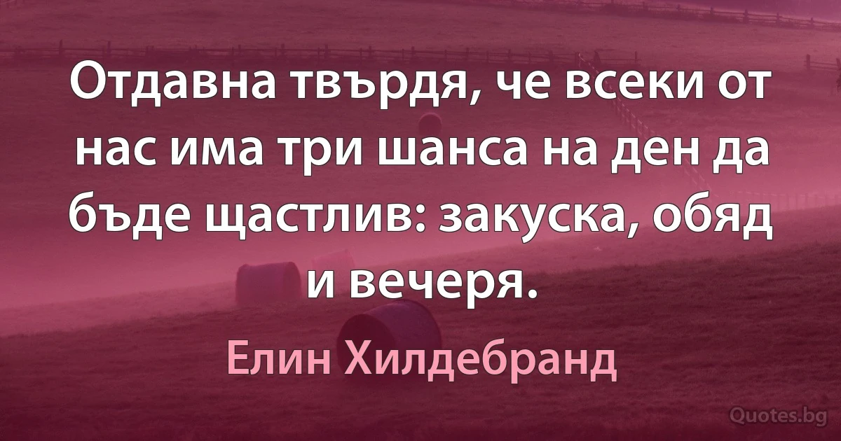 Отдавна твърдя, че всеки от нас има три шанса на ден да бъде щастлив: закуска, обяд и вечеря. (Елин Хилдебранд)