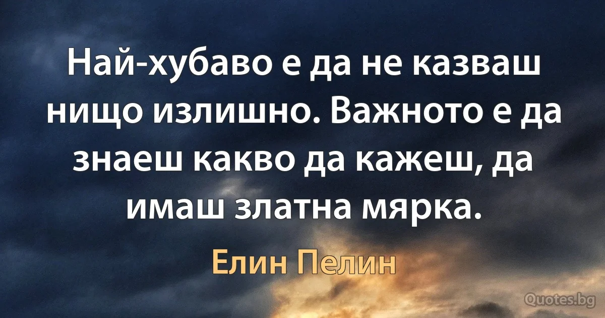 Най-хубаво е да не казваш нищо излишно. Важното е да знаеш какво да кажеш, да имаш златна мярка. (Елин Пелин)