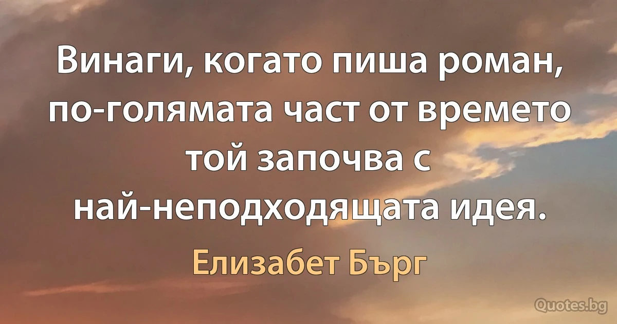 Винаги, когато пиша роман, по-голямата част от времето той започва с най-неподходящата идея. (Елизабет Бърг)