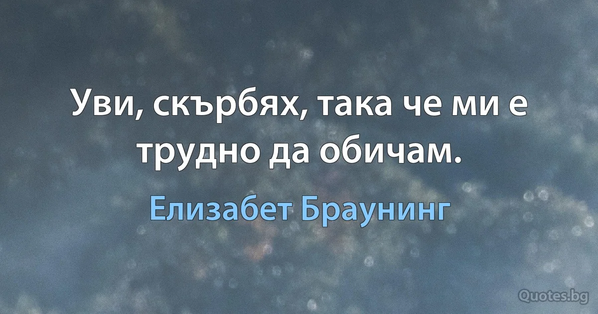 Уви, скърбях, така че ми е трудно да обичам. (Елизабет Браунинг)