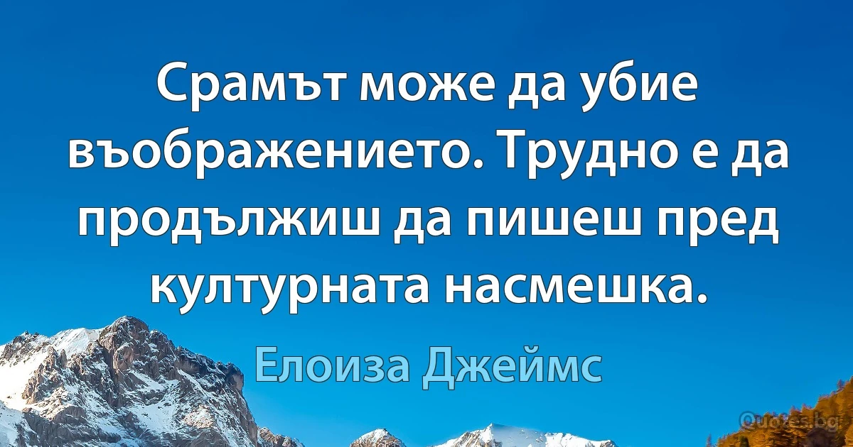 Срамът може да убие въображението. Трудно е да продължиш да пишеш пред културната насмешка. (Елоиза Джеймс)