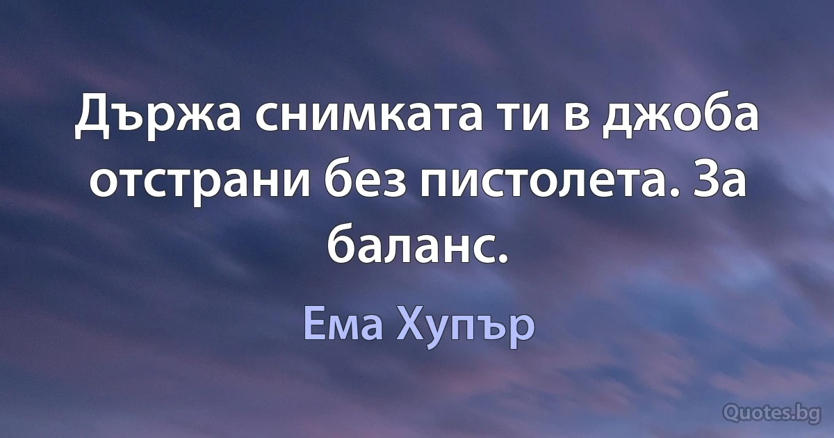 Държа снимката ти в джоба отстрани без пистолета. За баланс. (Ема Хупър)