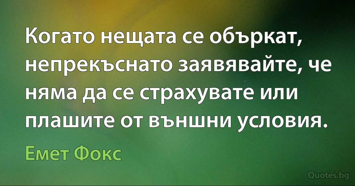 Когато нещата се объркат, непрекъснато заявявайте, че няма да се страхувате или плашите от външни условия. (Емет Фокс)