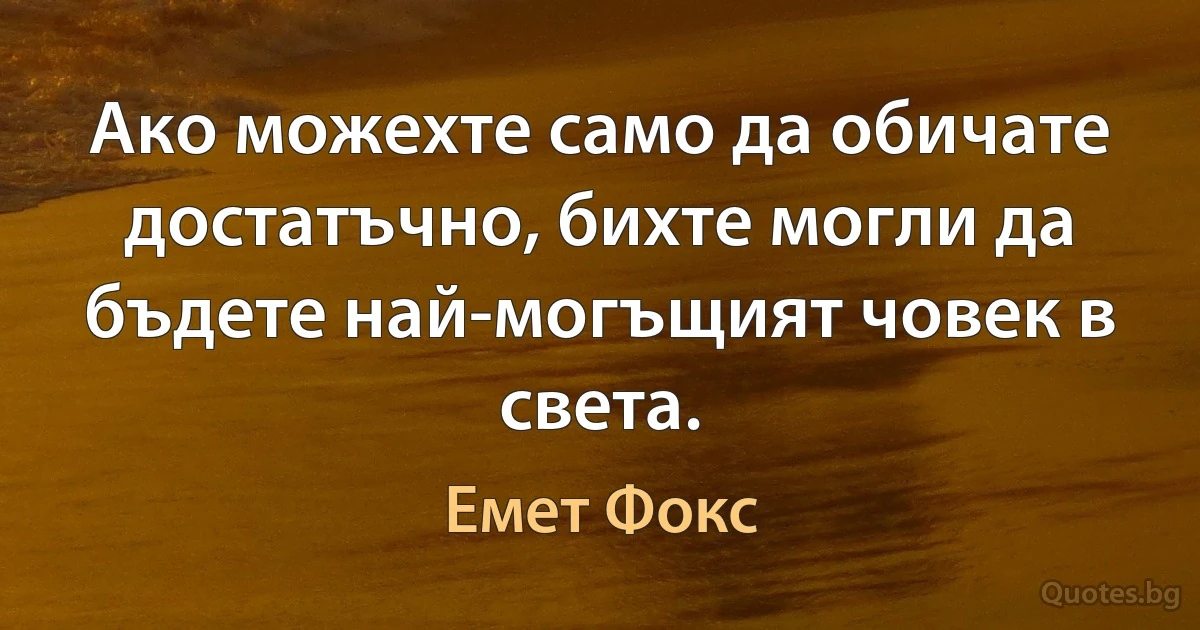 Ако можехте само да обичате достатъчно, бихте могли да бъдете най-могъщият човек в света. (Емет Фокс)