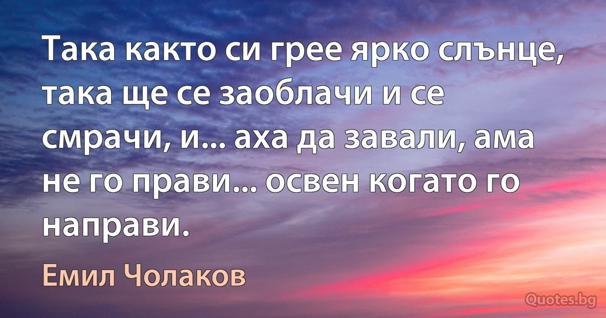 Така както си грее ярко слънце, така ще се заоблачи и се смрачи, и... аха да завали, ама не го прави... освен когато го направи. (Емил Чолаков)