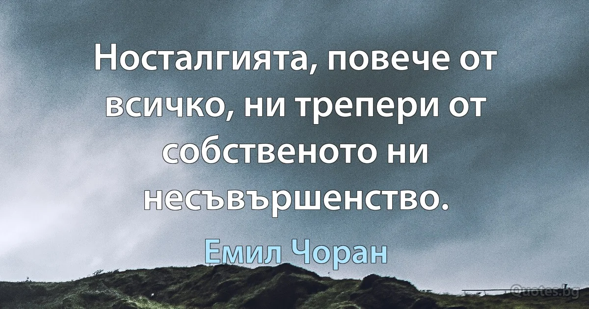 Носталгията, повече от всичко, ни трепери от собственото ни несъвършенство. (Емил Чоран)