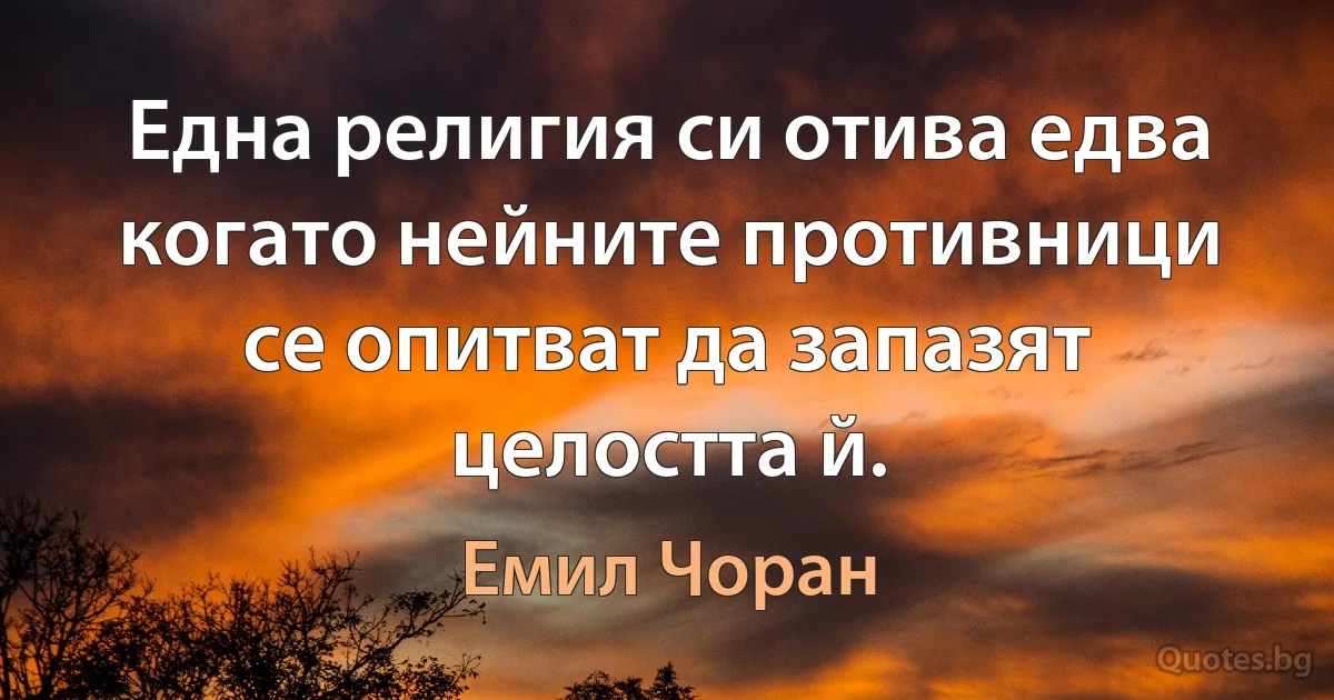 Една религия си отива едва когато нейните противници се опитват да запазят целостта й. (Емил Чоран)