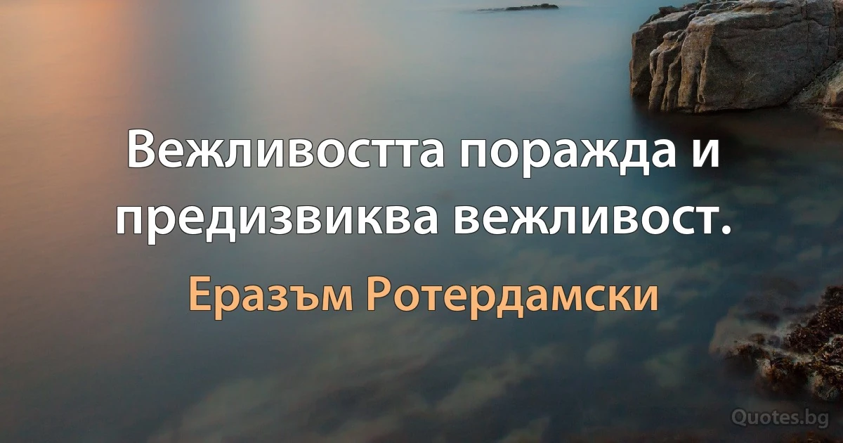 Вежливостта поражда и предизвиква вежливост. (Еразъм Ротердамски)