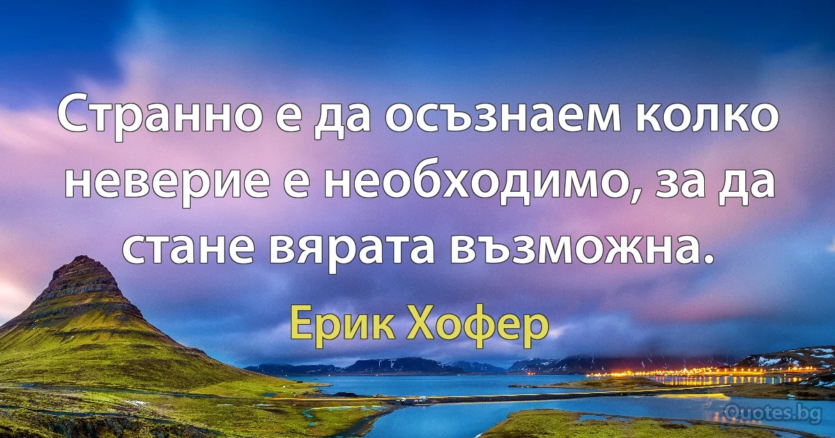 Странно е да осъзнаем колко неверие е необходимо, за да стане вярата възможна. (Ерик Хофер)