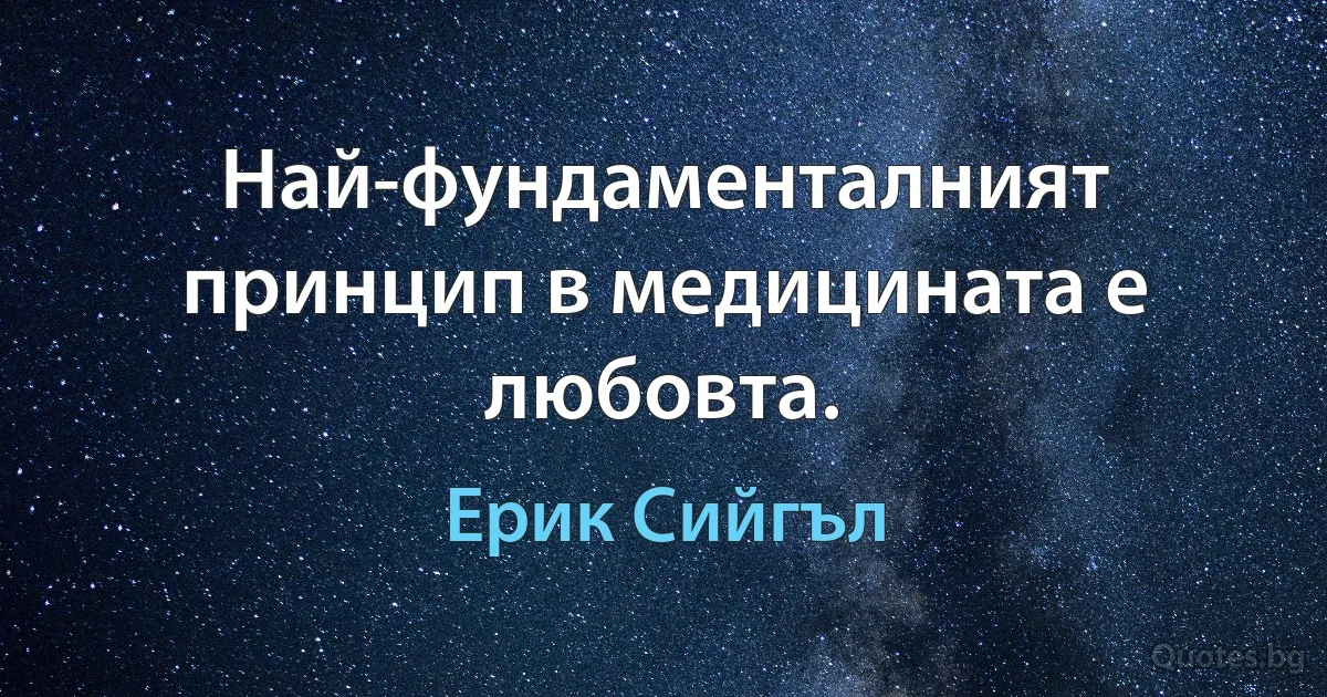 Най-фундаменталният принцип в медицината е любовта. (Ерик Сийгъл)