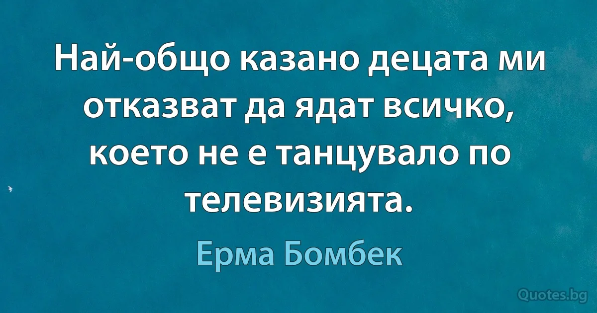 Най-общо казано децата ми отказват да ядат всичко, което не е танцувало по телевизията. (Ерма Бомбек)