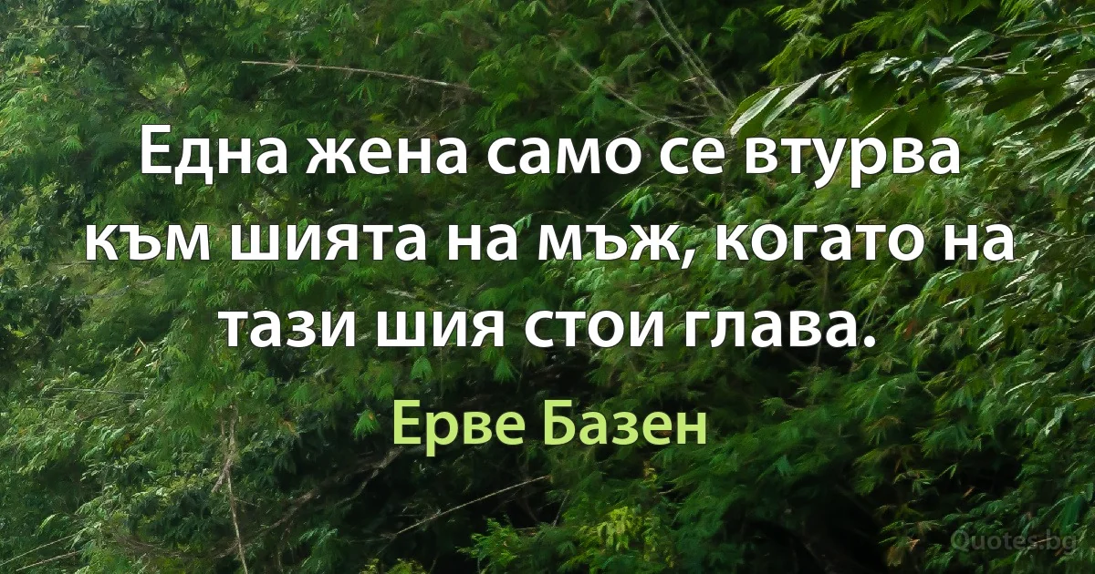 Една жена само се втурва към шията на мъж, когато на тази шия стои глава. (Ерве Базен)