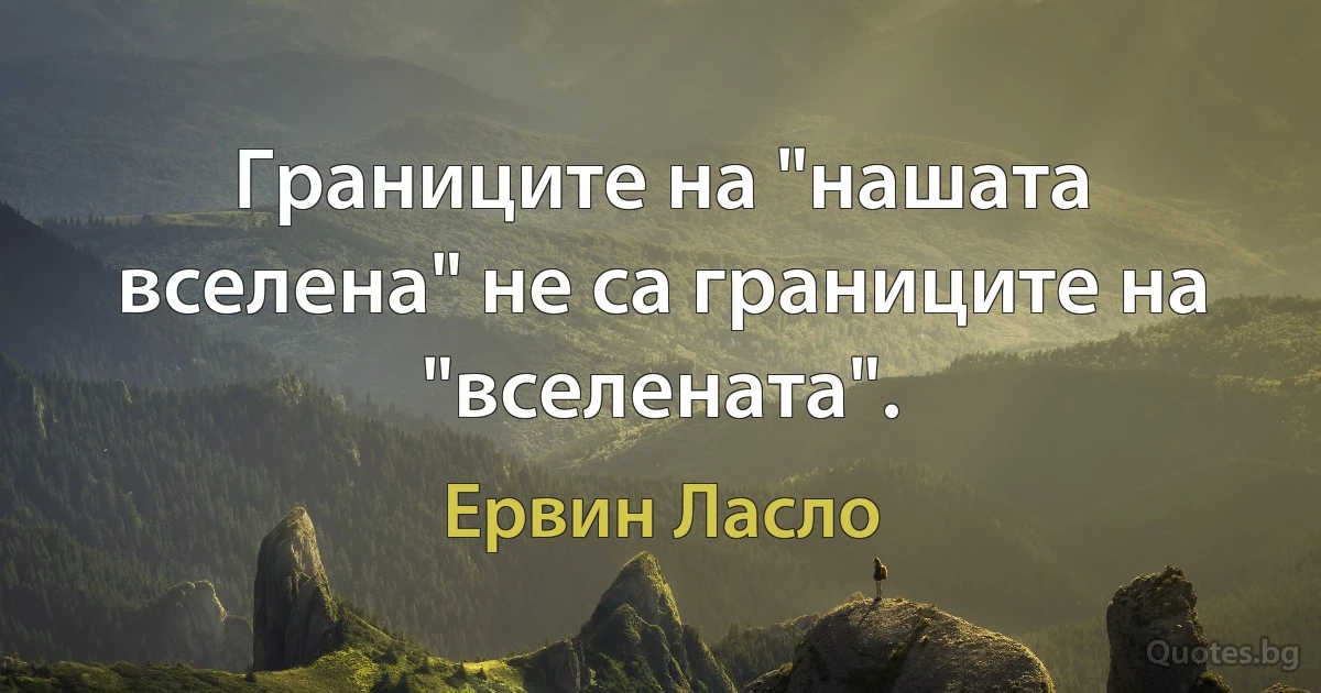 Границите на "нашата вселена" не са границите на "вселената". (Ервин Ласло)