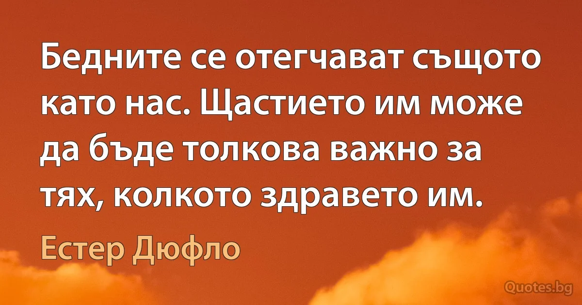 Бедните се отегчават същото като нас. Щастието им може да бъде толкова важно за тях, колкото здравето им. (Естер Дюфло)