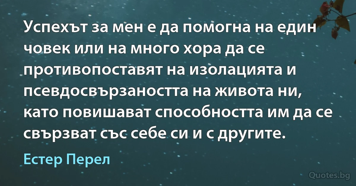 Успехът за мен е да помогна на един човек или на много хора да се противопоставят на изолацията и псевдосвързаността на живота ни, като повишават способността им да се свързват със себе си и с другите. (Естер Перел)