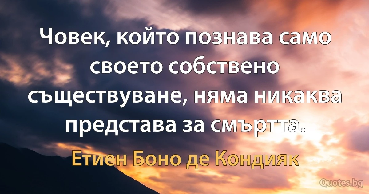 Човек, който познава само своето собствено съществуване, няма никаква представа за смъртта. (Етиен Боно де Кондияк)