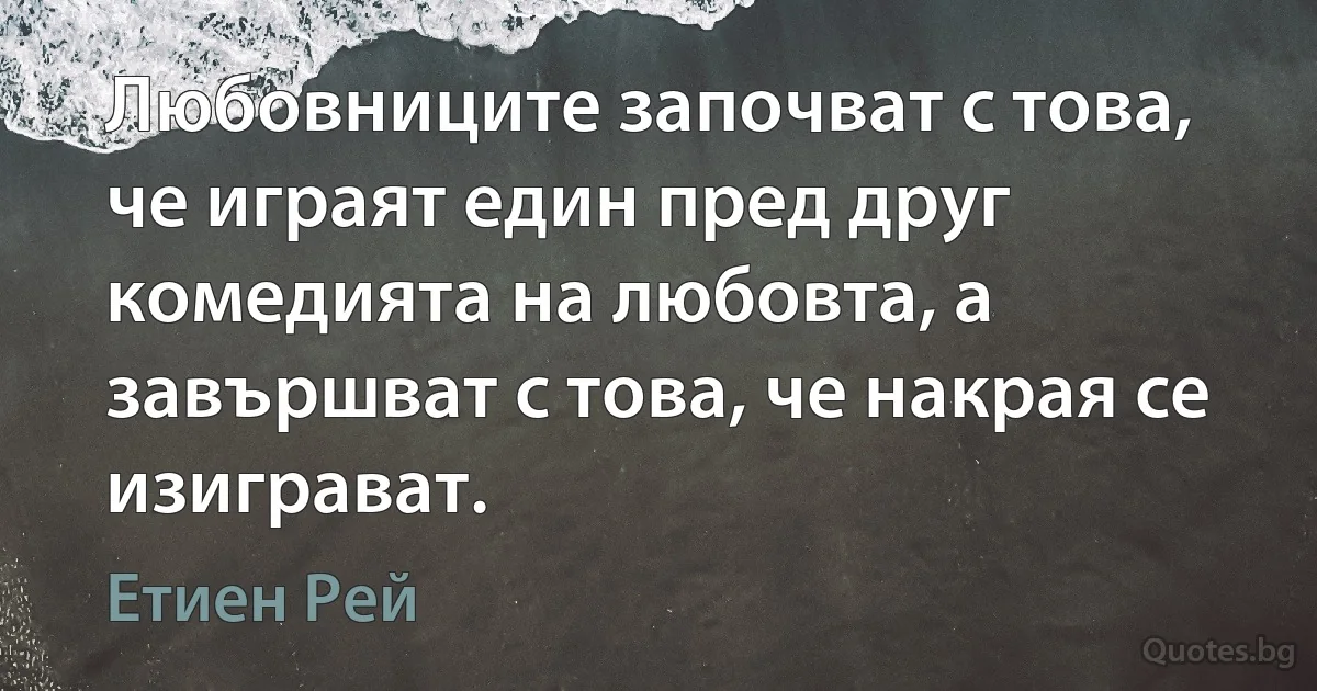 Любовниците започват с това, че играят един пред друг комедията на любовта, а завършват с това, че накрая се изиграват. (Етиен Рей)