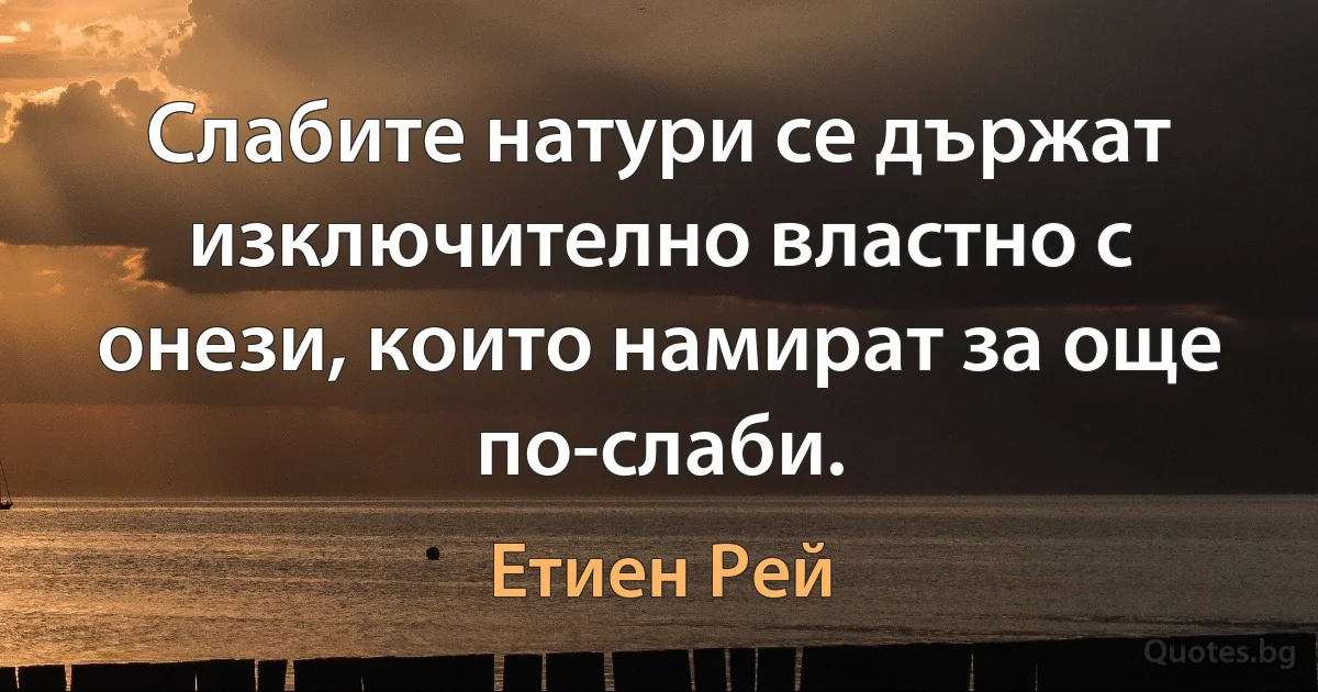 Слабите натури се държат изключително властно с онези, които намират за още по-слаби. (Етиен Рей)